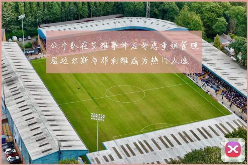 公牛队在艾维事件后考虑重组管理层迈尔斯与邓利维成为热门人选