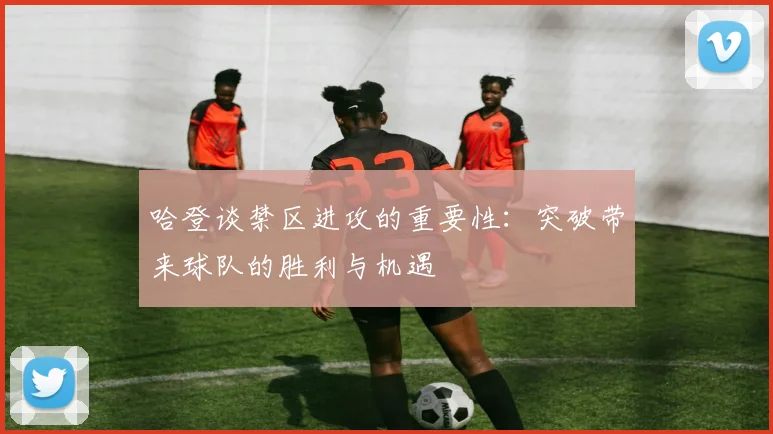 哈登谈禁区进攻的重要性：突破带来球队的胜利与机遇
