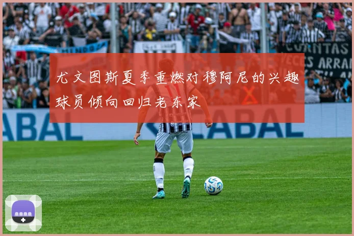 尤文图斯夏季重燃对穆阿尼的兴趣球员倾向回归老东家