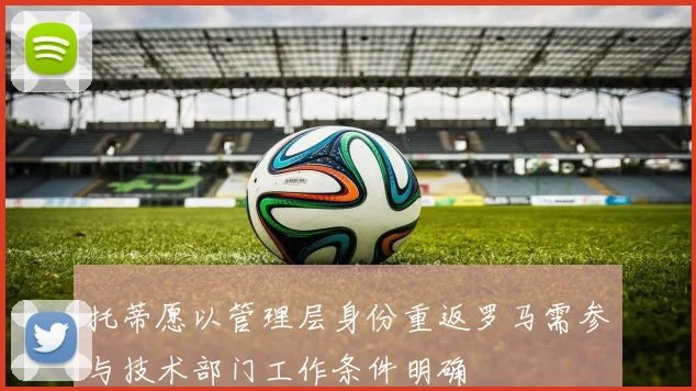 托蒂愿以管理层身份重返罗马需参与技术部门工作条件明确