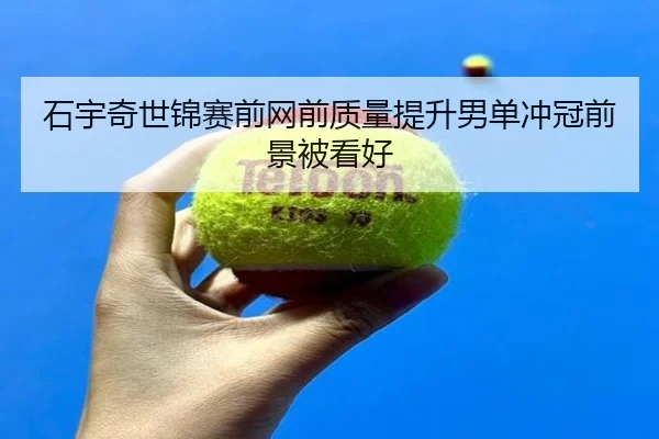 石宇奇世锦赛前网前质量提升男单冲冠前景被看好